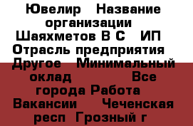 Ювелир › Название организации ­ Шаяхметов В.С., ИП › Отрасль предприятия ­ Другое › Минимальный оклад ­ 80 000 - Все города Работа » Вакансии   . Чеченская респ.,Грозный г.